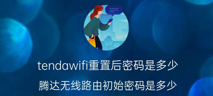 tendawifi重置后密码是多少 腾达无线路由初始密码是多少？